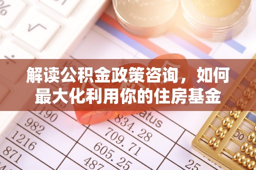 建昌解读公积金政策咨询，如何最大化利用你的住房基金