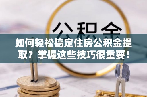 建昌如何轻松搞定住房公积金提取？掌握这些技巧很重要！
