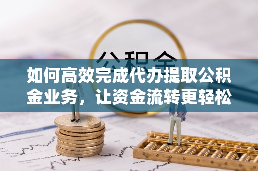 建昌如何高效完成代办提取公积金业务，让资金流转更轻松