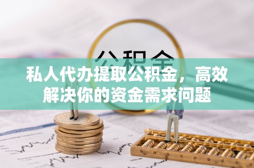 建昌私人代办提取公积金，高效解决你的资金需求问题