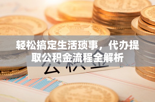 建昌轻松搞定生活琐事，代办提取公积金流程全解析