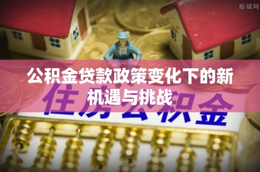 建昌公积金贷款政策变化下的新机遇与挑战