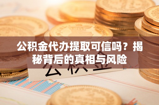 建昌公积金代办提取可信吗？揭秘背后的真相与风险