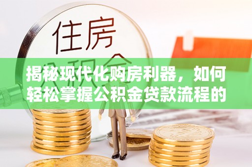 建昌揭秘现代化购房利器，如何轻松掌握公积金贷款流程的每一个细节