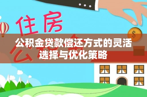 建昌公积金贷款偿还方式的灵活选择与优化策略