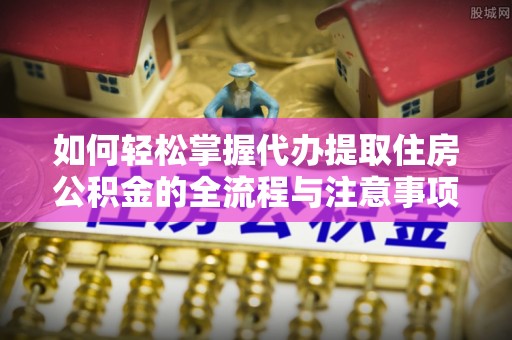 建昌如何轻松掌握代办提取住房公积金的全流程与注意事项