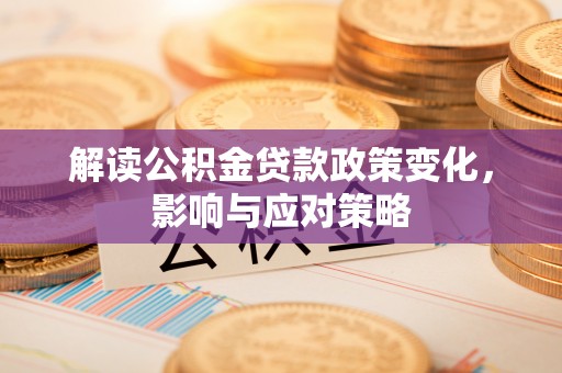 建昌解读公积金贷款政策变化，影响与应对策略