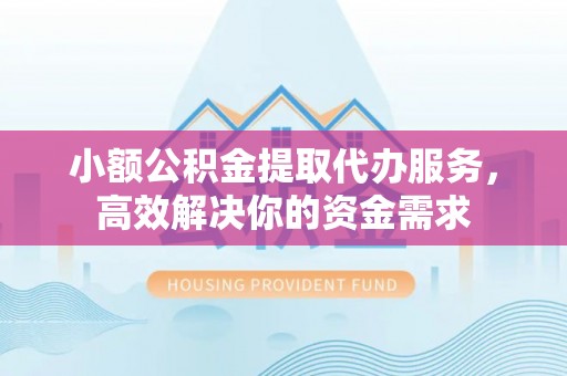 建昌小额公积金提取代办服务，高效解决你的资金需求
