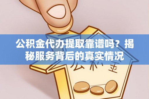 建昌公积金代办提取靠谱吗？揭秘服务背后的真实情况