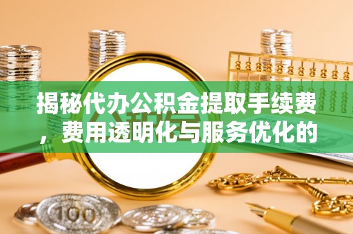建昌揭秘代办公积金提取手续费，费用透明化与服务优化的关键