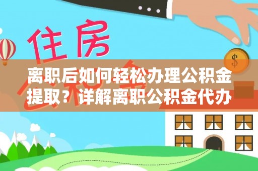 建昌离职后如何轻松办理公积金提取？详解离职公积金代办提取流程