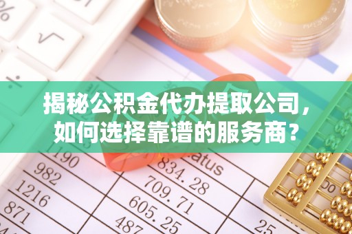 建昌揭秘公积金代办提取公司，如何选择靠谱的服务商？