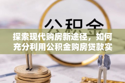 建昌探索现代购房新途径，如何充分利用公积金购房贷款实现置业梦想