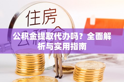 建昌公积金提取代办吗？全面解析与实用指南