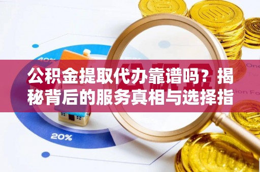 建昌公积金提取代办靠谱吗？揭秘背后的服务真相与选择指南