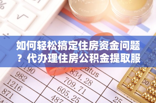 建昌如何轻松搞定住房资金问题？代办理住房公积金提取服务全解析
