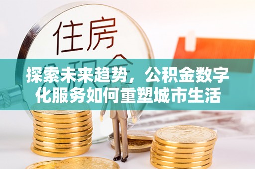 建昌探索未来趋势，公积金数字化服务如何重塑城市生活