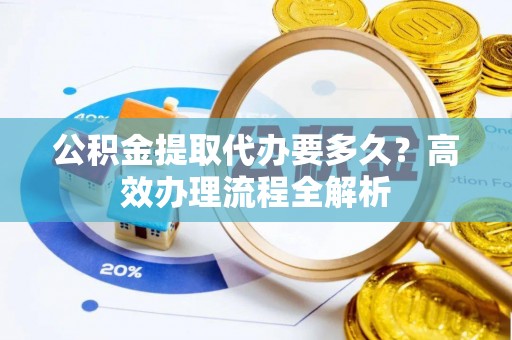 建昌公积金提取代办要多久？高效办理流程全解析
