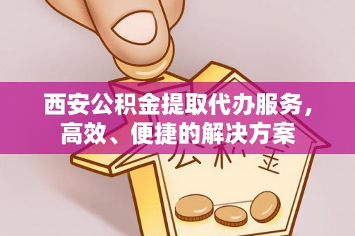 建昌西安公积金提取代办服务，高效、便捷的解决方案