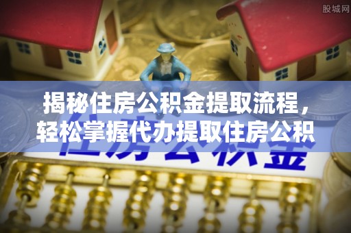 建昌揭秘住房公积金提取流程，轻松掌握代办提取住房公积金技巧
