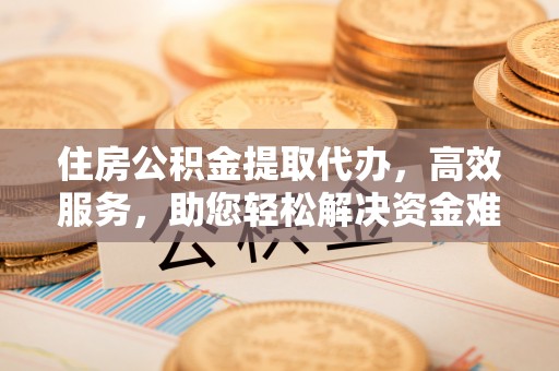 建昌住房公积金提取代办，高效服务，助您轻松解决资金难题