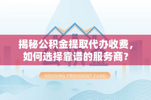 建昌揭秘公积金提取代办收费，如何选择靠谱的服务商？