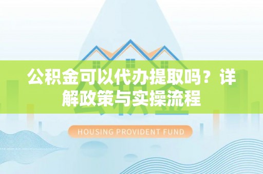 建昌公积金可以代办提取吗？详解政策与实操流程