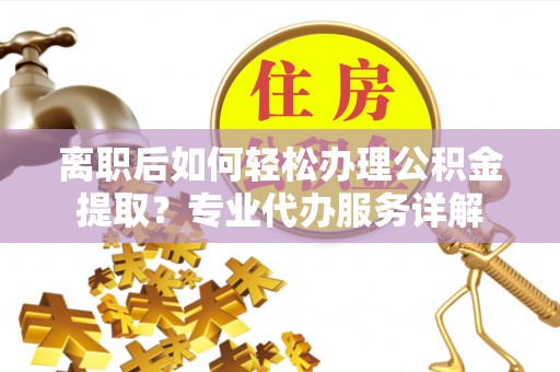 建昌离职后如何轻松办理公积金提取？专业代办服务详解