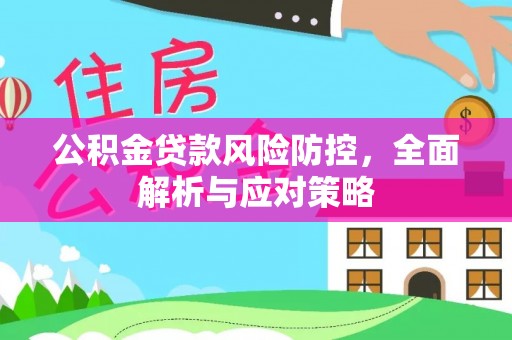 建昌公积金贷款风险防控，全面解析与应对策略