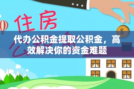 建昌代办公积金提取公积金，高效解决你的资金难题
