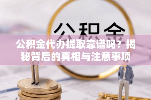 建昌公积金代办提取靠谱吗？揭秘背后的真相与注意事项