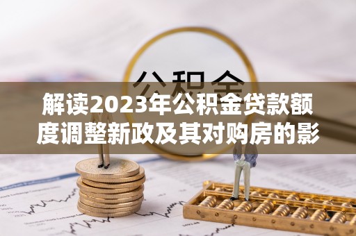 建昌解读2023年公积金贷款额度调整新政及其对购房的影响