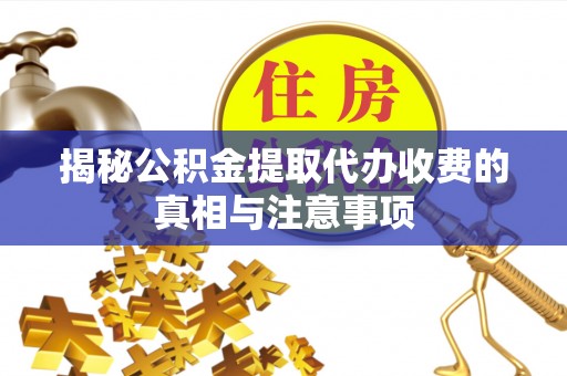 建昌揭秘公积金提取代办收费的真相与注意事项
