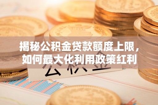 建昌揭秘公积金贷款额度上限，如何最大化利用政策红利