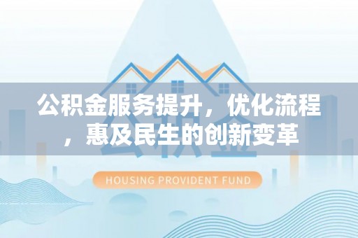 建昌公积金服务提升，优化流程，惠及民生的创新变革