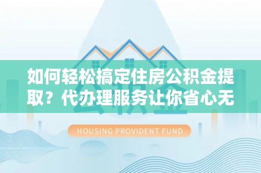 建昌如何轻松搞定住房公积金提取？代办理服务让你省心无忧