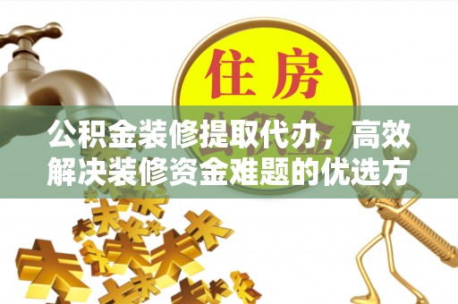 建昌公积金装修提取代办，高效解决装修资金难题的优选方案