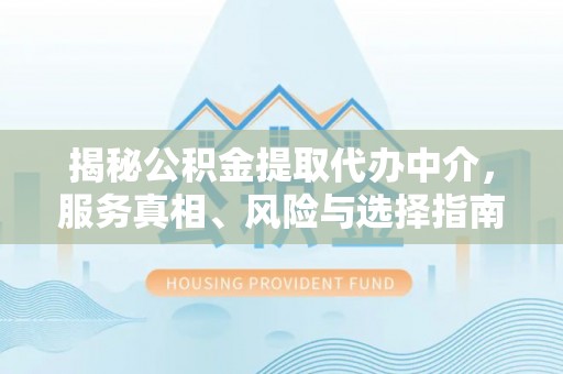 建昌揭秘公积金提取代办中介，服务真相、风险与选择指南