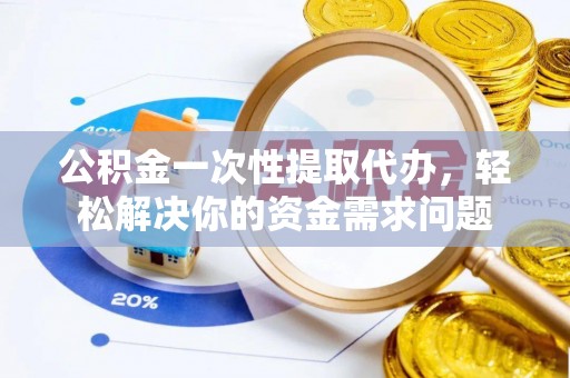 建昌公积金一次性提取代办，轻松解决你的资金需求问题