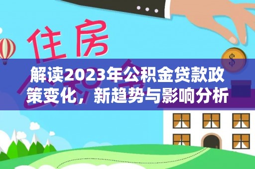 建昌解读2023年公积金贷款政策变化，新趋势与影响分析