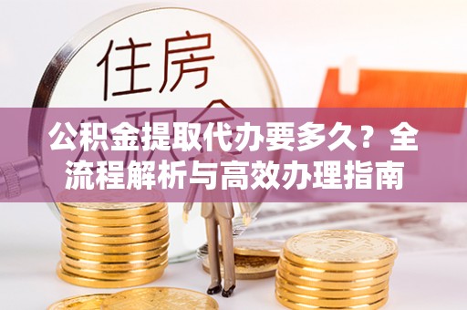 建昌公积金提取代办要多久？全流程解析与高效办理指南