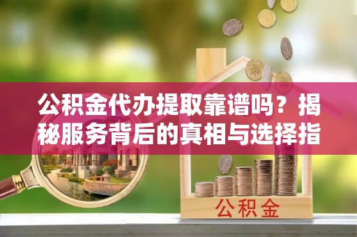 建昌公积金代办提取靠谱吗？揭秘服务背后的真相与选择指南