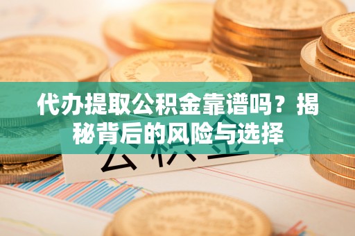 建昌代办提取公积金靠谱吗？揭秘背后的风险与选择