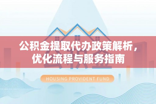 建昌公积金提取代办政策解析，优化流程与服务指南
