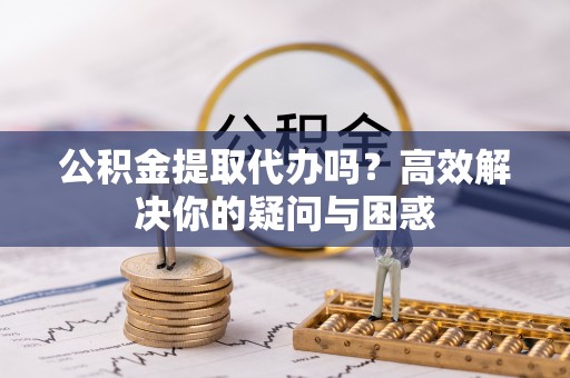 建昌公积金提取代办吗？高效解决你的疑问与困惑
