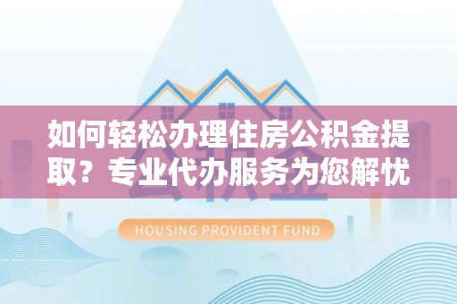 建昌如何轻松办理住房公积金提取？专业代办服务为您解忧