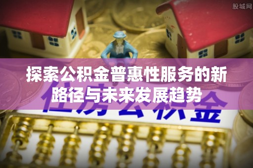 建昌探索公积金普惠性服务的新路径与未来发展趋势