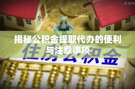 建昌揭秘公积金提取代办的便利与注意事项