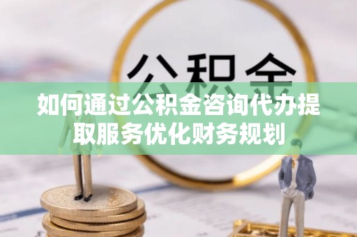 建昌如何通过公积金咨询代办提取服务优化财务规划