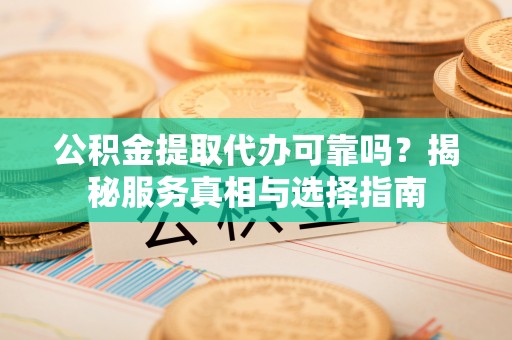 建昌公积金提取代办可靠吗？揭秘服务真相与选择指南